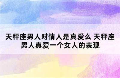 天秤座男人对情人是真爱么 天秤座男人真爱一个女人的表现